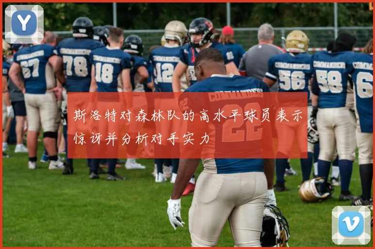 斯洛特对森林队的高水平球员表示惊讶并分析对手实力