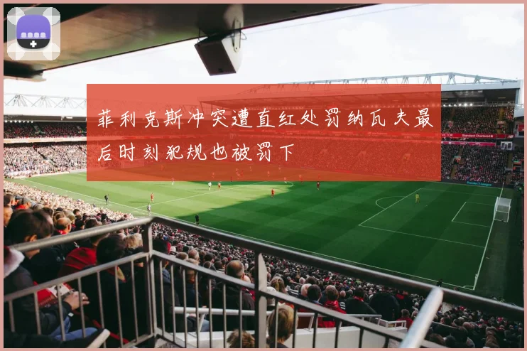 菲利克斯冲突遭直红处罚纳瓦夫最后时刻犯规也被罚下