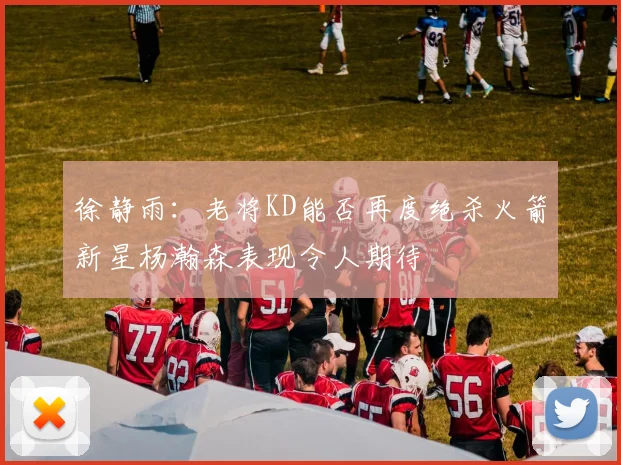 徐静雨：老将KD能否再度绝杀火箭新星杨瀚森表现令人期待