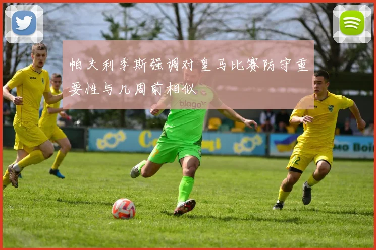 帕夫利季斯强调对皇马比赛防守重要性与几周前相似