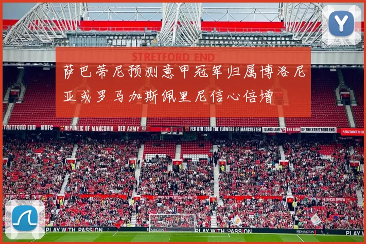 萨巴蒂尼预测意甲冠军归属博洛尼亚或罗马加斯佩里尼信心倍增