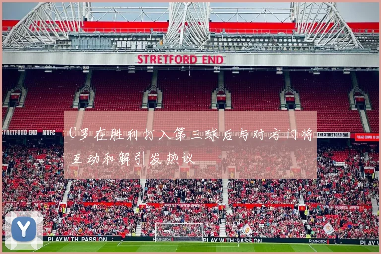 C罗在胜利打入第三球后与对方门将互动和解引发热议