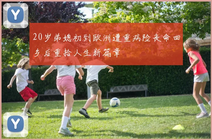 20岁弟媳初到欧洲遭重病险丧命回乡后重拾人生新篇章