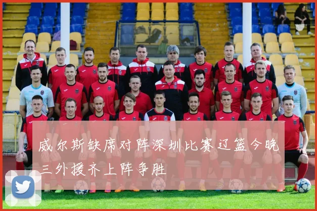 威尔斯缺席对阵深圳比赛辽篮今晚三外援齐上阵争胜