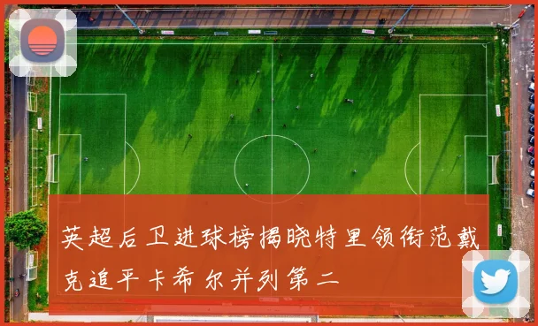 英超后卫进球榜揭晓特里领衔范戴克追平卡希尔并列第二