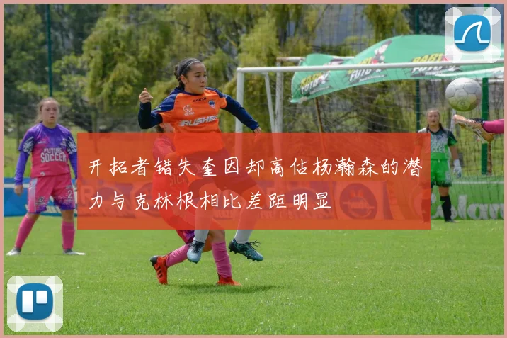开拓者错失奎因却高估杨瀚森的潜力与克林根相比差距明显