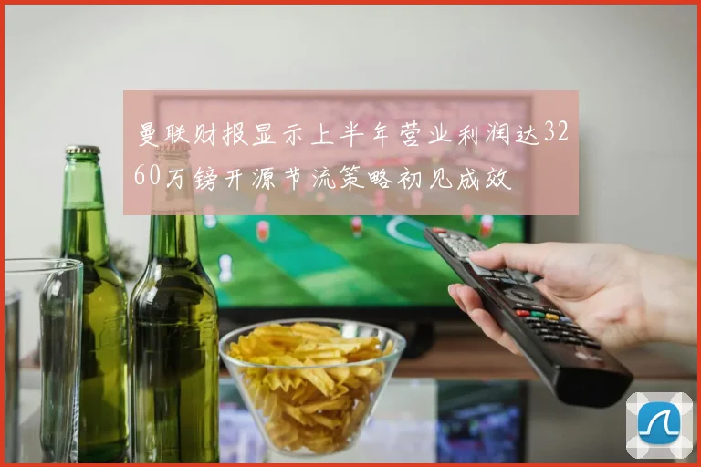 曼联财报显示上半年营业利润达3260万镑开源节流策略初见成效
