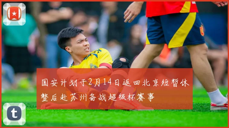 国安计划于2月14日返回北京短暂休整后赴苏州备战超级杯赛事