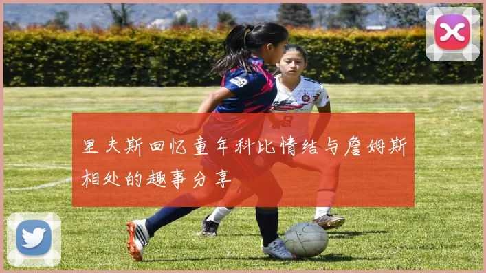里夫斯回忆童年科比情结与詹姆斯相处的趣事分享