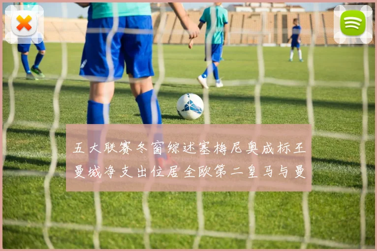 五大联赛冬窗综述塞梅尼奥成标王曼城净支出位居全欧第二皇马与曼联均未投入