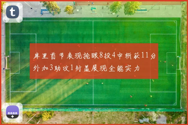 库里首节表现抢眼8投4中斩获11分外加3助攻1封盖展现全能实力