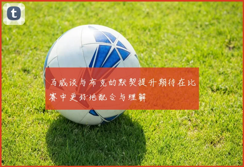 马威谈与布克的默契提升期待在比赛中更好地配合与理解