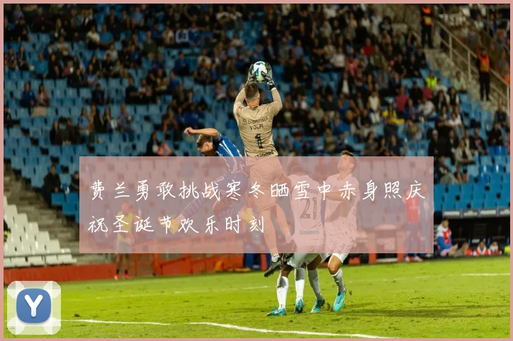 费兰勇敢挑战寒冬晒雪中赤身照庆祝圣诞节欢乐时刻