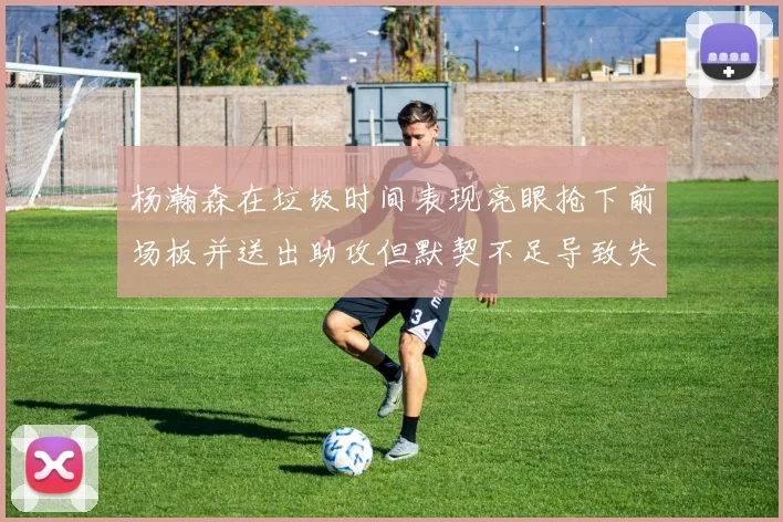 杨瀚森在垃圾时间表现亮眼抢下前场板并送出助攻但默契不足导致失误