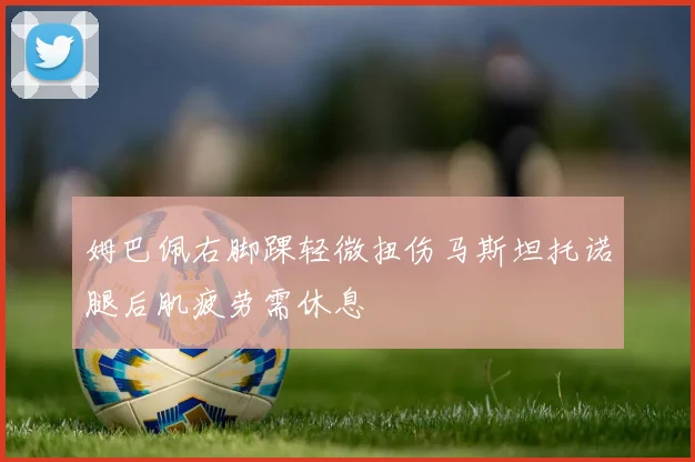 姆巴佩右脚踝轻微扭伤马斯坦托诺腿后肌疲劳需休息
