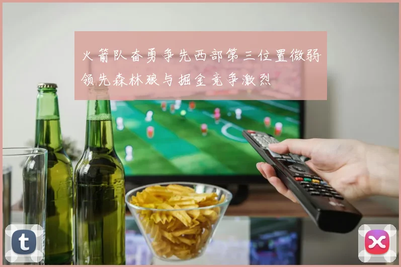 火箭队奋勇争先西部第三位置微弱领先森林狼与掘金竞争激烈
