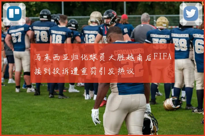 马来西亚归化球员大胜越南后FIFA接到投诉遭重罚引发热议