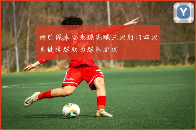 姆巴佩本场表现亮眼三次射门四次关键传球助力球队进攻
