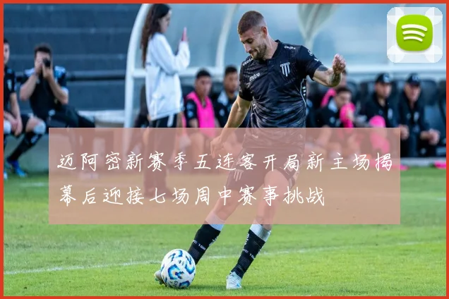迈阿密新赛季五连客开局新主场揭幕后迎接七场周中赛事挑战