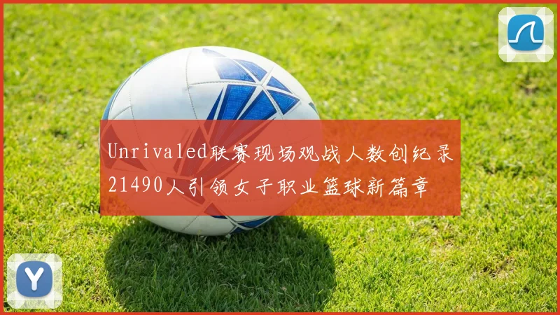 Unrivaled联赛现场观战人数创纪录21490人引领女子职业篮球新篇章