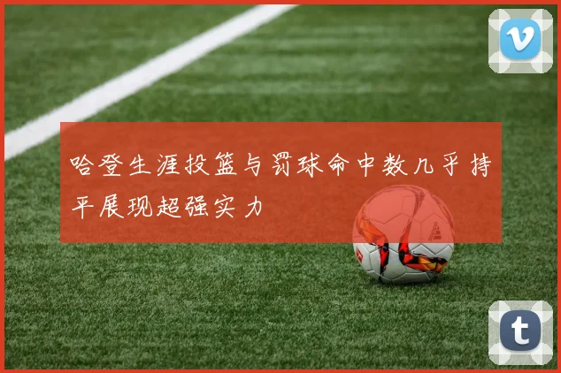 哈登生涯投篮与罚球命中数几乎持平展现超强实力