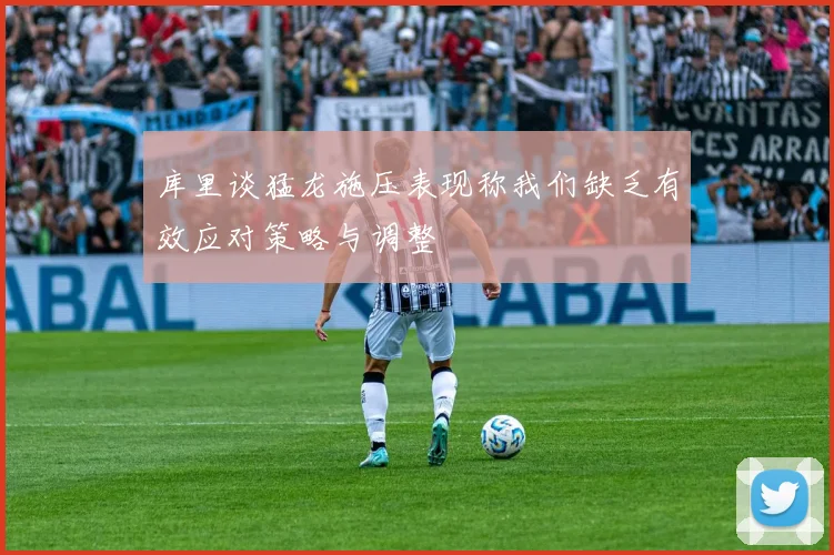 库里谈猛龙施压表现称我们缺乏有效应对策略与调整