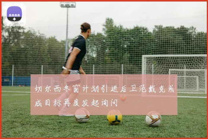 切尔西冬窗计划引进后卫范戴克或成目标再度发起询问