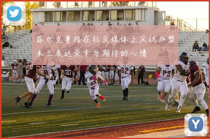 菲尔克鲁格在社交媒体上庆祝加盟米兰表达荣幸与期待的心情