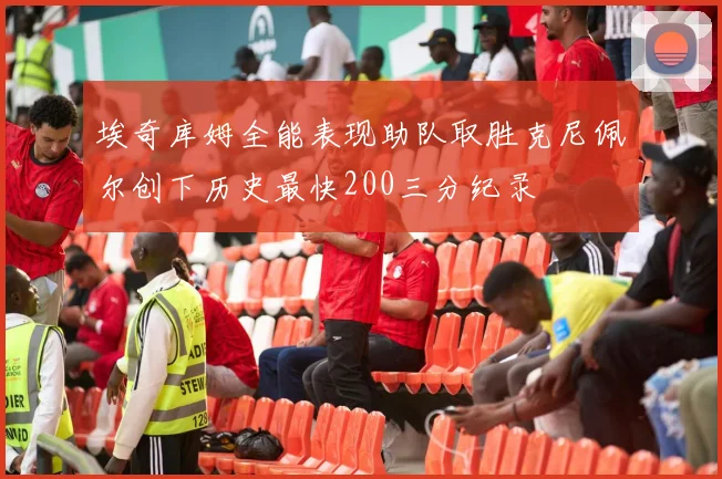 埃奇库姆全能表现助队取胜克尼佩尔创下历史最快200三分纪录