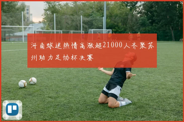 河南球迷热情高涨超21000人齐聚苏州助力足协杯决赛