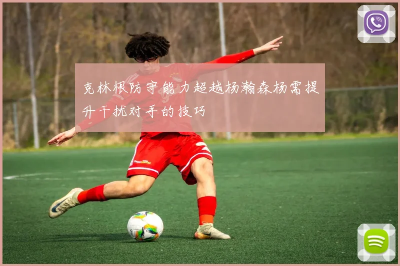 克林根防守能力超越杨瀚森杨需提升干扰对手的技巧