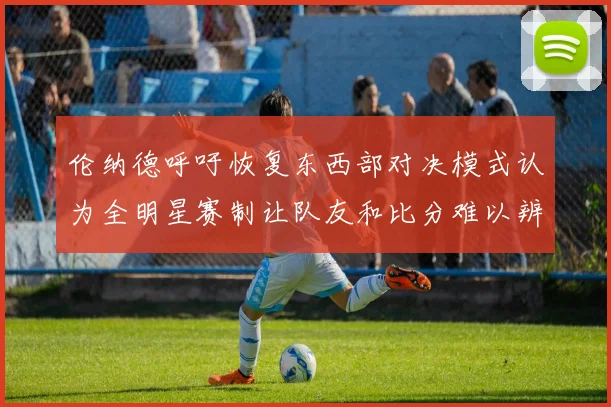 伦纳德呼吁恢复东西部对决模式认为全明星赛制让队友和比分难以辨认
