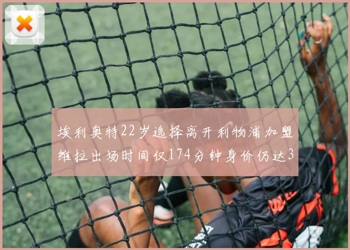 埃利奥特22岁选择离开利物浦加盟维拉出场时间仅174分钟身价仍达3500万