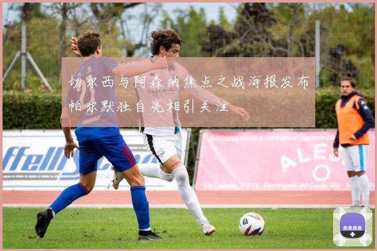 切尔西与阿森纳焦点之战海报发布帕尔默独自亮相引关注