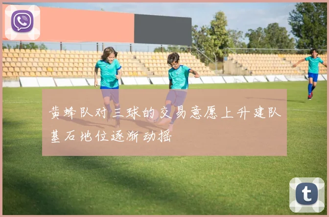 黄蜂队对三球的交易意愿上升建队基石地位逐渐动摇