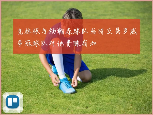 克林根与杨瀚森球队或将交易罗威争冠球队对他青睐有加