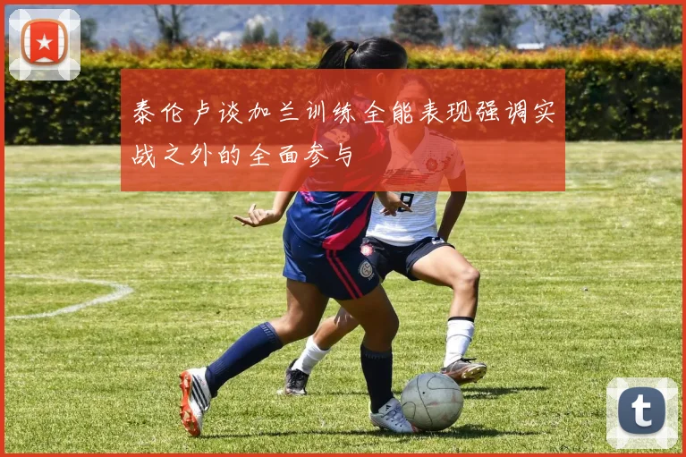 泰伦卢谈加兰训练全能表现强调实战之外的全面参与