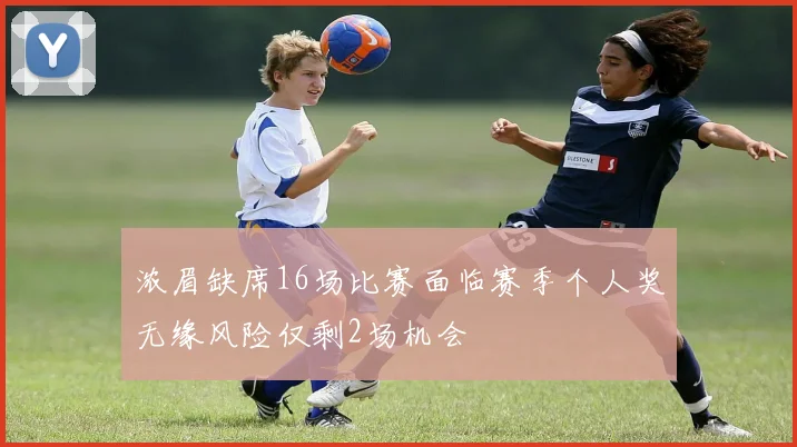 浓眉缺席16场比赛面临赛季个人奖无缘风险仅剩2场机会