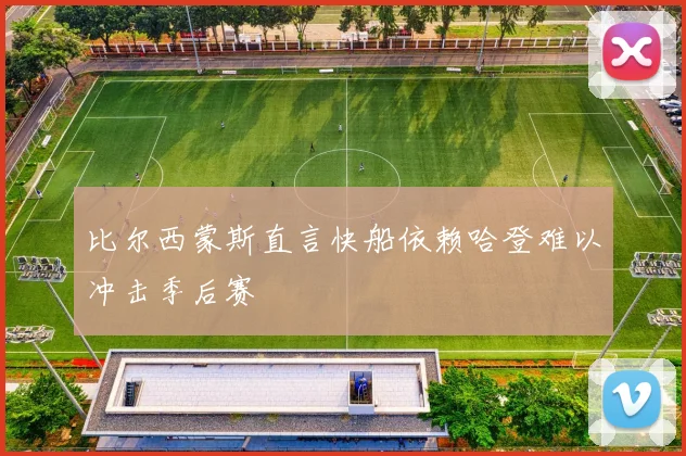 比尔西蒙斯直言快船依赖哈登难以冲击季后赛