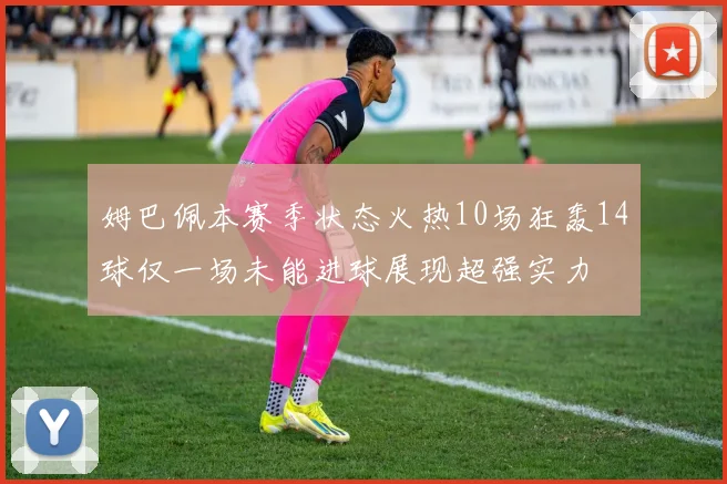 姆巴佩本赛季状态火热10场狂轰14球仅一场未能进球展现超强实力