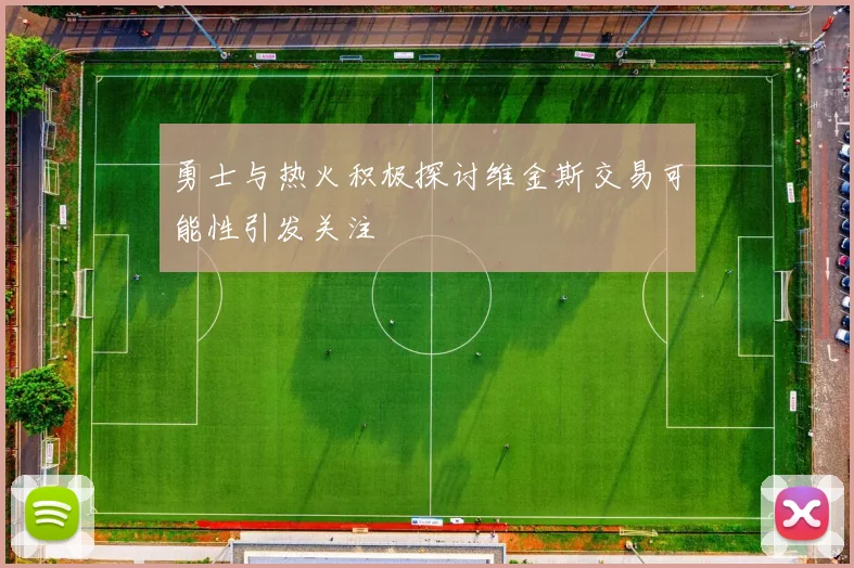 勇士与热火积极探讨维金斯交易可能性引发关注
