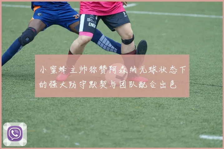 小蜜蜂主帅称赞阿森纳无球状态下的强大防守默契与团队配合出色