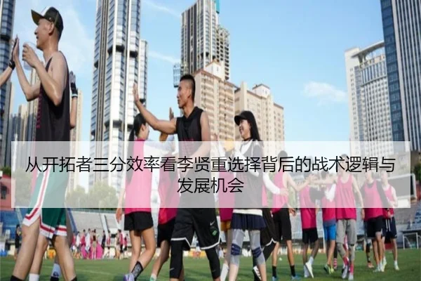 从开拓者三分效率看李贤重选择背后的战术逻辑与发展机会（WukongSports）