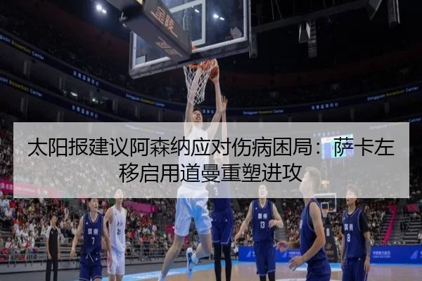 太阳报建议阿森纳应对伤病困局：萨卡左移启用道曼重塑进攻（WukongSports）