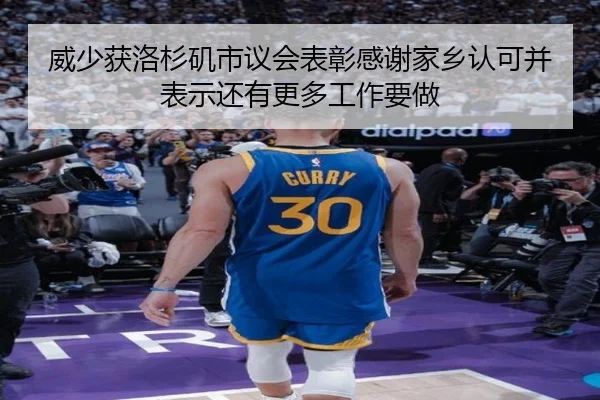 威少获洛杉矶市议会表彰感谢家乡认可并表示还有更多工作要做（WukongSports）