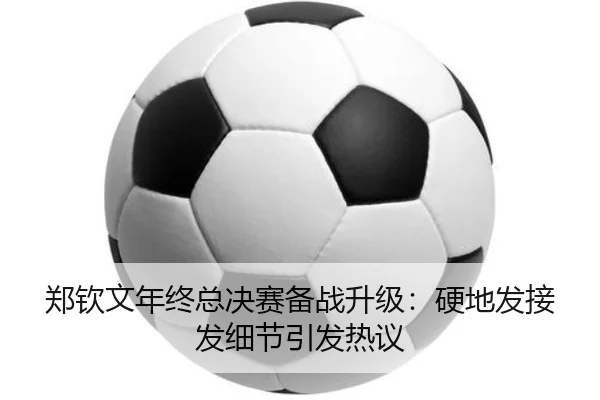 郑钦文年终总决赛备战升级：硬地发接发细节引发热议（WukongSports）